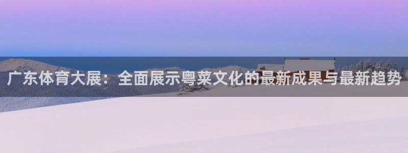 广东体育大展：全面展示粤菜文化的最新成果与最新趋势