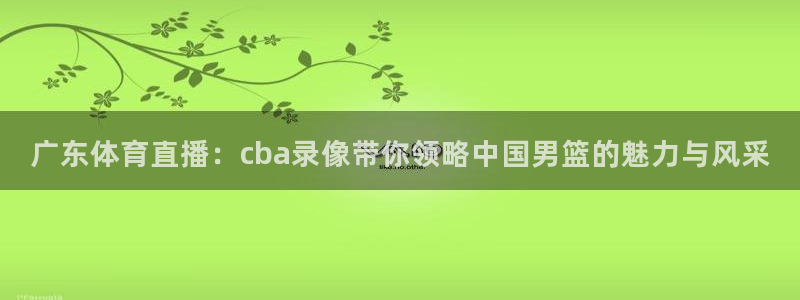 广东体育直播：cba录像带你领略中国男篮的魅力与风采
